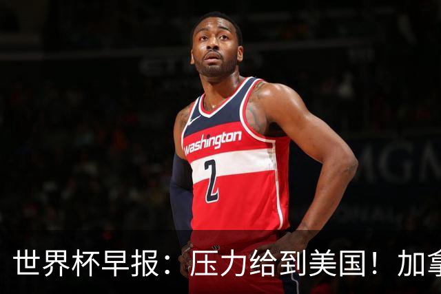 世界杯早报：压力给到美国！加拿大1-1波黑 本届东道主依旧不败