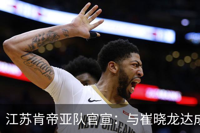 江苏肯帝亚队官宣：与崔晓龙达成续约协议