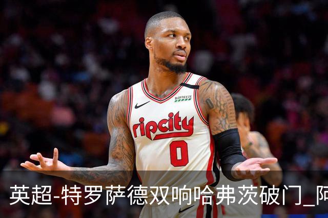 英超-特罗萨德双响哈弗茨破门 阿森纳4-2莱斯特