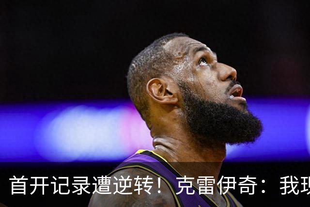 首开记录遭逆转！克雷伊奇：我现在火气很大，绝不能再低级失误
