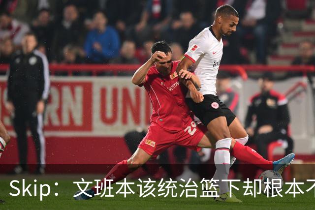 Skip：文班本该统治篮下却根本不往内线打 完全靠3分手感吃饭